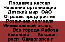 Продавец-кассир › Название организации ­ Детский мир, ОАО › Отрасль предприятия ­ Розничная торговля › Минимальный оклад ­ 25 000 - Все города Работа » Вакансии   . Хакасия респ.,Саяногорск г.